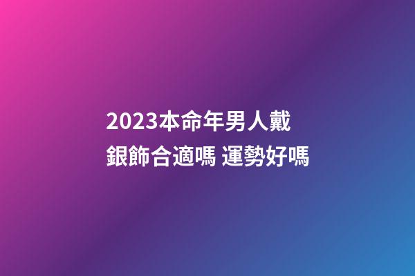 2023本命年男人戴銀飾合適嗎 運勢好嗎